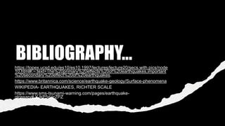 BIBLIOGRAPHY...
https://topex.ucsd.edu/es10/es10.1997/lectures/lecture20/secs.with.pics/node
10.html#:~:text=The%20primary%20effects%20of%20earthquakes,important
%20secondary%20effect%20of%20earthquakes.
https://www.britannica.com/science/earthquake-geology/Surface-phenomena
WIKIPEDIA- EARTHQUAKES, RICHTER SCALE
https://www.sms-tsunami-warning.com/pages/earthquake-
glossary#.YJkP5rUzZPZ
 