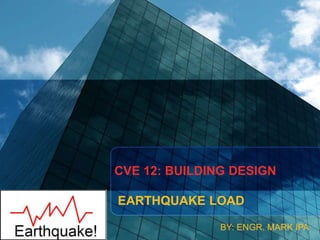 CVE 12: BUILDING DESIGN
EARTHQUAKE LOAD
BY: ENGR. MARK IPA
 