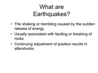 What are
Earthquakes?
• The shaking or trembling caused by the sudden
release of energy
• Usually associated with faulting or breaking of
rocks
• Continuing adjustment of position results in
aftershocks
 