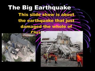 The Big Earthquake  This slide show is about the earthquake that just damaged the whole of Christchurch. 