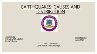 EARTHQUAKES: CAUSES AND
DISTRIBUTION
Presented by :
Marvi Khan
Guided by
Prof. Lal Singh Solanki
Dr. Aarti Dawar
MSc. 1 Semester
Govt. Holkar Science college
1
 