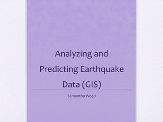 Analyzing and
Predicting Earthquake
     Data (GIS)
       Samantha Weed
 