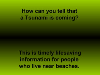 How can you tell that
a Tsunami is coming?
This is timely lifesaving
information for people
who live near beaches.
 
