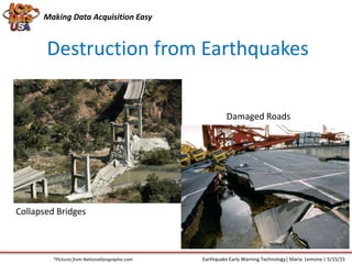 Destruction from Earthquakes
*Pictures from NationalGeographic.com
Collapsed Bridges
Damaged Roads
Making Data Acquisition Easy
Earthquake Early Warning Technology| Maria Lemone | 5/15/15
 