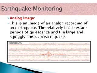  Analog Image:
 This is an image of an analog recording of
an earthquake. The relatively flat lines are
periods of quiescence and the large and
squiggly line is an earthquake.
 