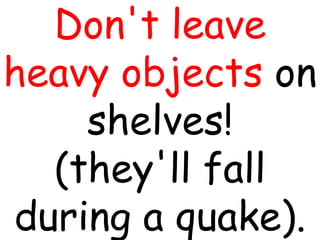 Don't leave
heavy objects on
shelves!
(they'll fall
during a quake).
 