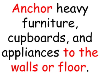 Anchor heavy
furniture,
cupboards, and
appliances to the
walls or floor.
 