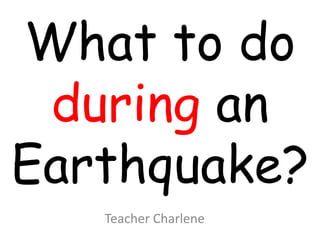 What to do
during an
Earthquake?
Teacher Charlene
 