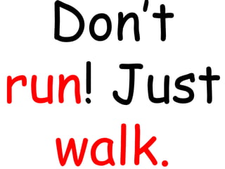 Don’t
run! Just
walk.
 
