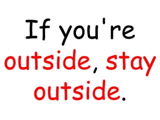 If you're
outside, stay
outside.
 