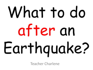 What to do
after an
Earthquake?
Teacher Charlene
 