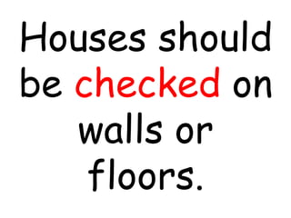 Houses should
be checked on
walls or
floors.
 