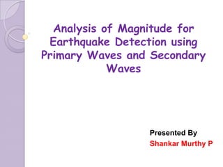 Presented By
Shankar Murthy P
Analysis of Magnitude for
Earthquake Detection using
Primary Waves and Secondary
Waves
 