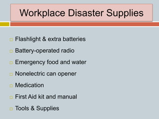 Workplace Disaster Supplies
 Flashlight & extra batteries
 Battery-operated radio
 Emergency food and water
 Nonelectric can opener
 Medication
 First Aid kit and manual
 Tools & Supplies
 