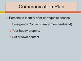 Communication Plan
 Persons to identify after earthquake ceases:
 Emergency Contact (family member/friend)
 Your buddy property
 Out of town contact
 