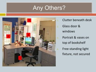 Any Others?
1. Clutter beneath desk
2. Glass door &
windows
3. Portrait & vases on
top of bookshelf
4. Free-standing light
fixture, not secured
1
2
3
4
 