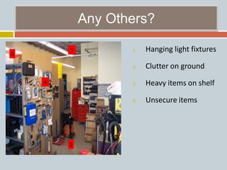 Any Others?
1. Hanging light fixtures
2. Clutter on ground
3. Heavy items on shelf
4. Unsecure items
1
2
3
4
 