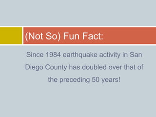 Since 1984 earthquake activity in San
Diego County has doubled over that of
the preceding 50 years!
(Not So) Fun Fact:
 