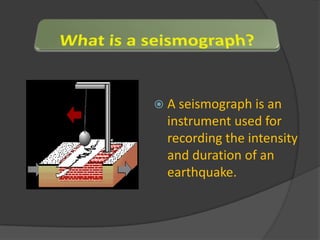 A seismograph is an instrument used for recording the intensity and duration of an earthquake. 