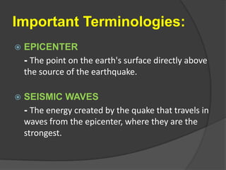 Important Terminologies:EPICENTER	- The point on the earth's surface directly above the source of the earthquake.SEISMIC WAVES	- The energy created by the quake that travels in waves from the epicenter, where they are the strongest. 