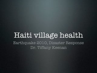 Haiti village health
Earthquake 2010, Disaster Response
        Dr. Tiffany Keenan
 