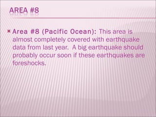 Area #8 (Pacific Ocean):  This area is almost completely covered with earthquake data from last year.  A big earthquake should probably occur soon if these earthquakes are foreshocks.  