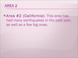 Area #2 (California) - This area has had many earthquakes in the past year, as well as a few big ones. 