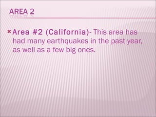 Area #2 (California) - This area has had many earthquakes in the past year, as well as a few big ones. 