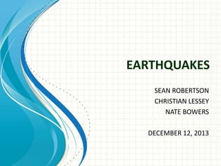 EARTHQUAKES
SEAN ROBERTSON
CHRISTIAN LESSEY
NATE BOWERS
DECEMBER 12, 2013

 