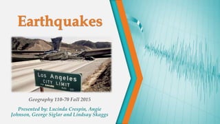 Geography 110-70 Fall 2015
Presented by: Lucinda Crespin, Angie
Johnson, George Siglar and Lindsay Skaggs
Earthquakes
 