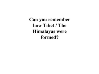 Can you remember
how Tibet / The
Himalayas were
formed?
 