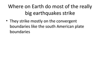 Where on Earth do most of the really big earthquakes strike They strike mostly on the convergent boundaries like the south American plate boundaries 