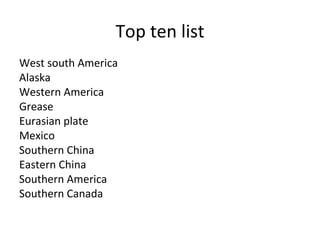 Top ten list West south America Alaska Western America Grease  Eurasian plate Mexico Southern China Eastern China Southern America Southern Canada  