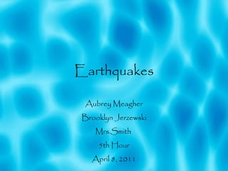 Earthquakes Aubrey Meagher Brooklyn Jerzewski Mrs.Smith  5th Hour April 8, 2011 