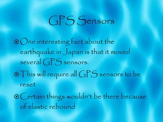 GPS Sensors One interesting fact about the earthquake in Japan is that it moved several GPS sensors. This will require all GPS sensors to be reset Certain things wouldn’t be there because of elastic rebound 