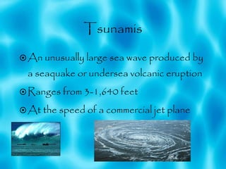 Tsunamis An unusually large sea wave produced by a seaquake or undersea volcanic eruption  Ranges from 3-1,640 feet At the speed of a commercial jet plane 
