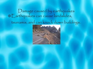 Damage caused by earthquakes Earthquakes can cause landslides, tsunamis, and can knock down buildings. 
