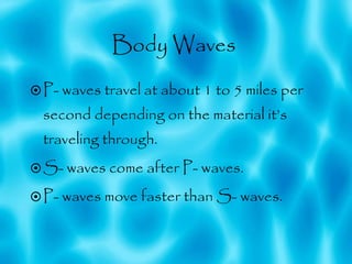 Body Waves  P- waves travel at about 1 to 5 miles per second depending on the material it’s traveling through. S- waves come after P- waves.  P- waves move faster than S- waves.  