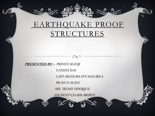 EARTHQUAKE PROOF
STRUCTURES
PRESENTED BY :- PRINCE MANJI
TANISH DAS
SAPTARSHI BHATTACHARYA
PRASUN MANI
MD. IRSHD SIDDIQUE
SOUDEEP CHAKRABORTY
 