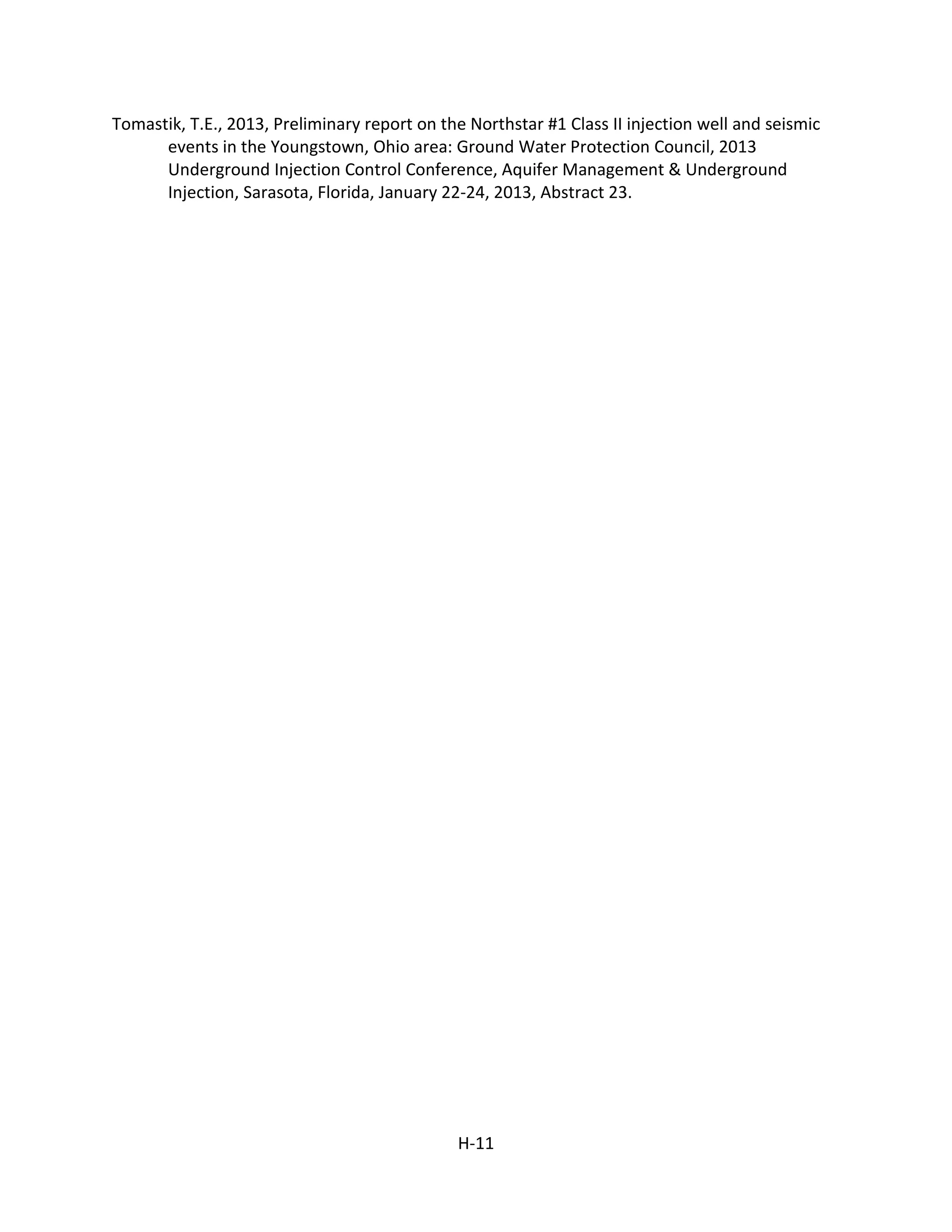 Tomastik, T.E., 2013, Preliminary report on the Northstar #1 Class II injection well and seismic
events in the Youngstown, Ohio area: Ground Water Protection Council, 2013
Underground Injection Control Conference, Aquifer Management & Underground
Injection, Sarasota, Florida, January 22-24, 2013, Abstract 23.
H-11
 