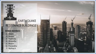 EARTHQUAKE
RESISTANCE BUILDINGS
Group members
1) Riddhi
2) Shivani
3) Pratiksha
4) Shraddha
5) Bhavin
6) Prarabdha
7) Akshay.A
 