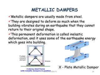 METALLIC DAMPERS
Metallic dampers are usually made from steel.
They are designed to deform so much when the
building vibrates during an earthquake that they cannot
return to their original shape.
This permanent deformation is called inelastic
deformation, and it uses some of the earthquake energy
which goes into building.
GURUVIGNESH N 28
X - Plate Metallic Damper
 