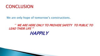 We are only hope of tomorrow’s constructions.
‘’ WE ARE HERE ONLY TO PROVIDE SAFETY TO PUBLIC TO
LEAD THEIR LIFE ‘’
HAPPILY
 