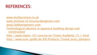 www.multyscience.co.uk
www.institute of structuralengineer.com
www.faddoengineers.com
Technological advance in Japanese building design and
construction
http://www.taipei-101.com.tw/en/Tower/buildind_13-1.html
http://www.esm-gmbh.de/EN/Products/Tuned_mass_dampers
 