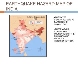 EARTHQUAKE HAZARD MAP OF
INDIA
THE WAVES
GENERATED DUE TO
EARTHQUAKE
SPREAD OUT.
THESE WAVES
STRIKES THE
FOUNDATION OF THE
BUILDINGS AND
PRODUCE
VIBRATION IN THEM.
 