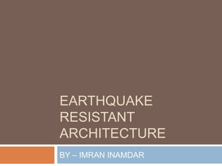 EARTHQUAKE
RESISTANT
ARCHITECTURE
BY – IMRAN INAMDAR
 