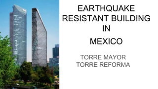 EARTHQUAKE
RESISTANT BUILDING
IN
MEXICO
TORRE MAYOR
TORRE REFORMA
 