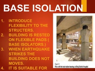 1. INTRODUCE
FLEXIBILITY TO THE
STRUCTERS.
2. BUILDING IS RESTED
ON FLEXIBLE PADS (
BASE ISOLATORS.)
3. WHEN EARTHQUAKE
STRIKES THE
BUILDING DOES NOT
MOVES.
4. IT IS SUITABLE FOR
BASE ISOLATION
 