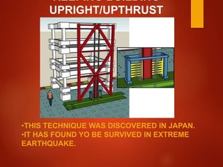 KEEPING BUILDING
UPRIGHT/UPTHRUST
•THIS TECHNIQUE WAS DISCOVERED IN JAPAN.
•IT HAS FOUND YO BE SURVIVED IN EXTREME
EARTHQUAKE.
 