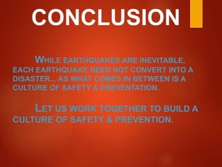 CONCLUSION
WHILE EARTHQUAKES ARE INEVITABLE,
EACH EARTHQUAKE NEED NOT CONVERT INTO A
DISASTER... AS WHAT COMES IN BETWEEN IS A
CULTURE OF SAFETY & PREVENTATION.
LET US WORK TOGETHER TO BUILD A
CULTURE OF SAFETY & PREVENTION.
 